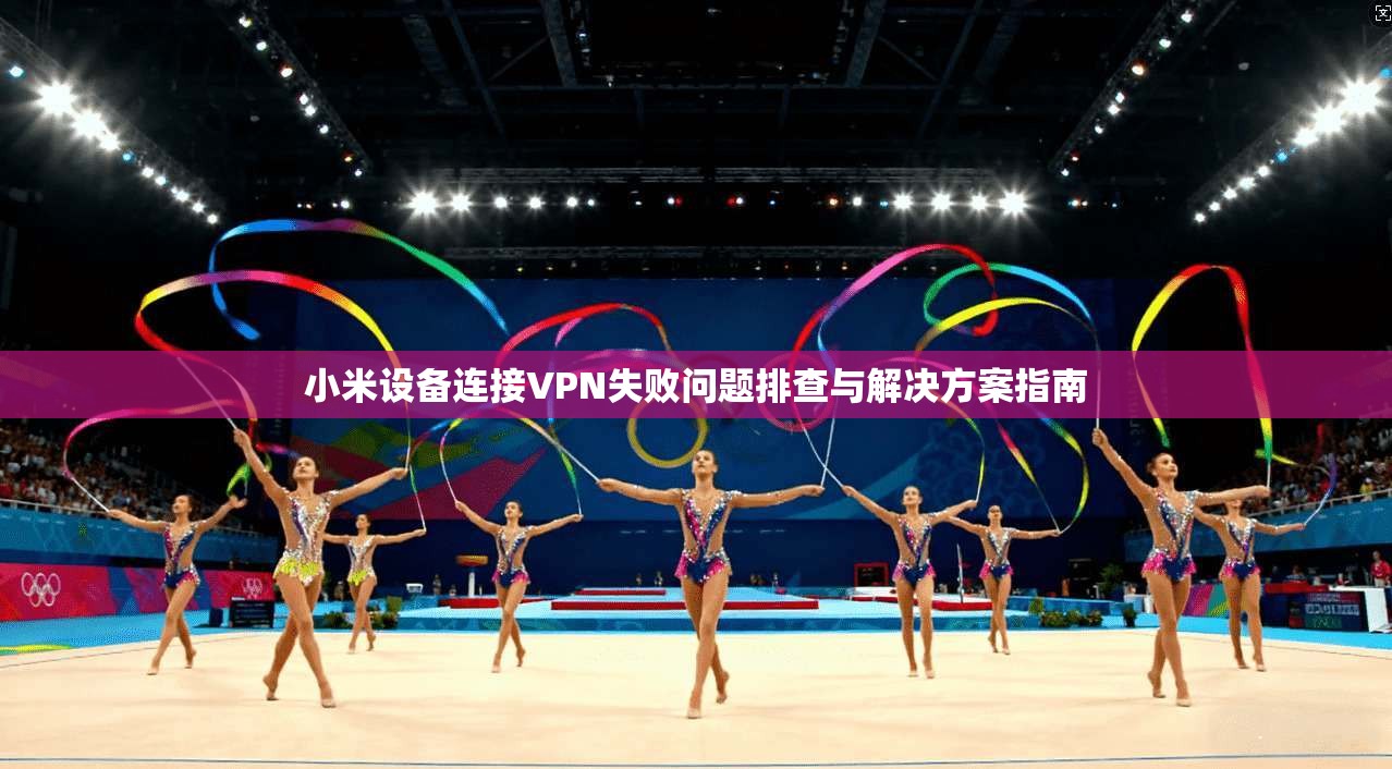 小米设备连接VPN失败问题排查与解决方案指南