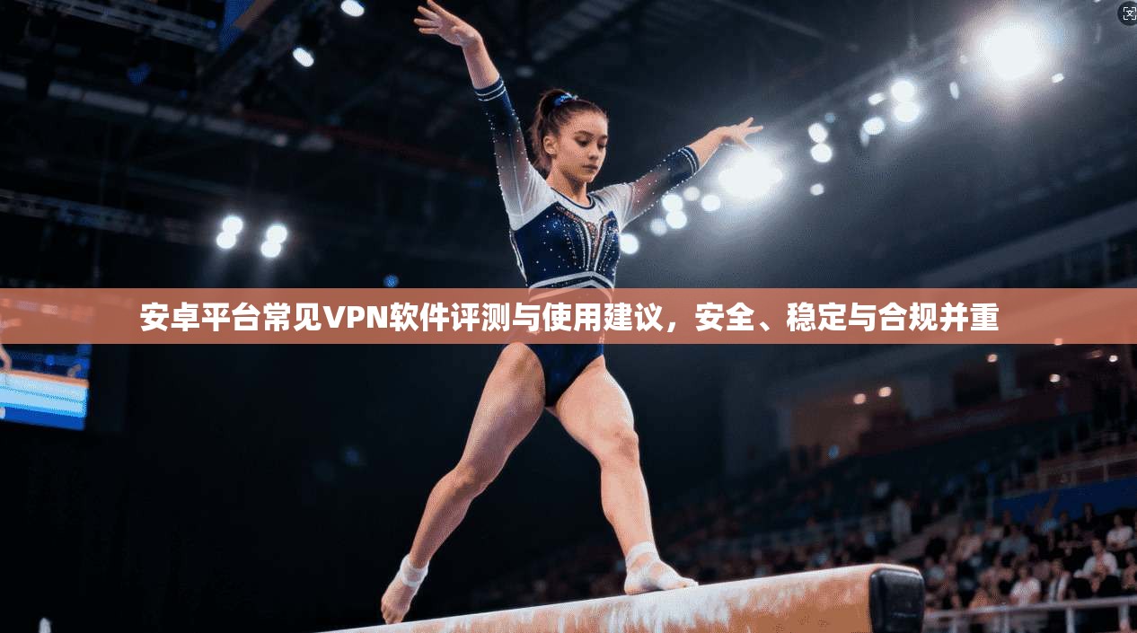 安卓平台常见VPN软件评测与使用建议,安全、稳定与合规并重 安卓平台常见VPN软件评测与使用建议,安全、稳定与合规并重