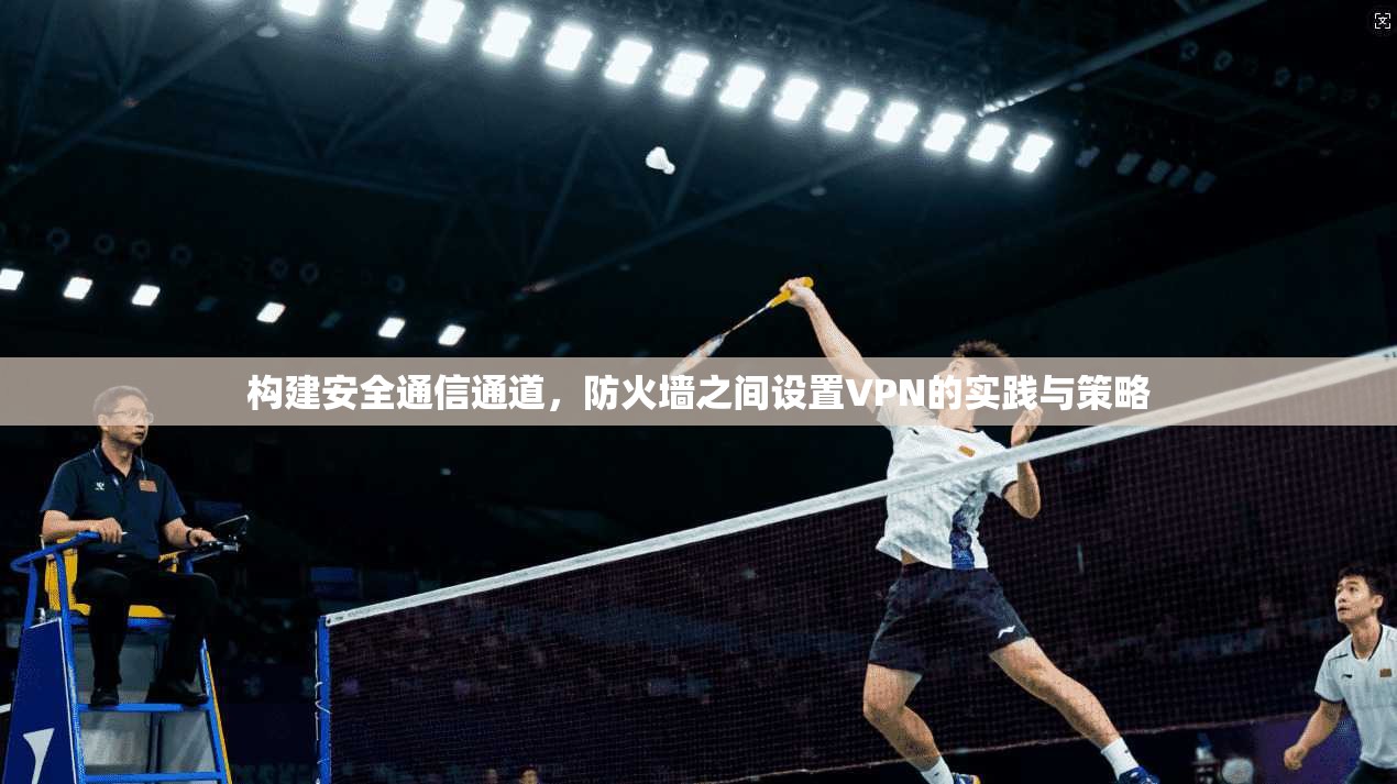 构建安全通信通道，防火墙之间设置VPN的实践与策略