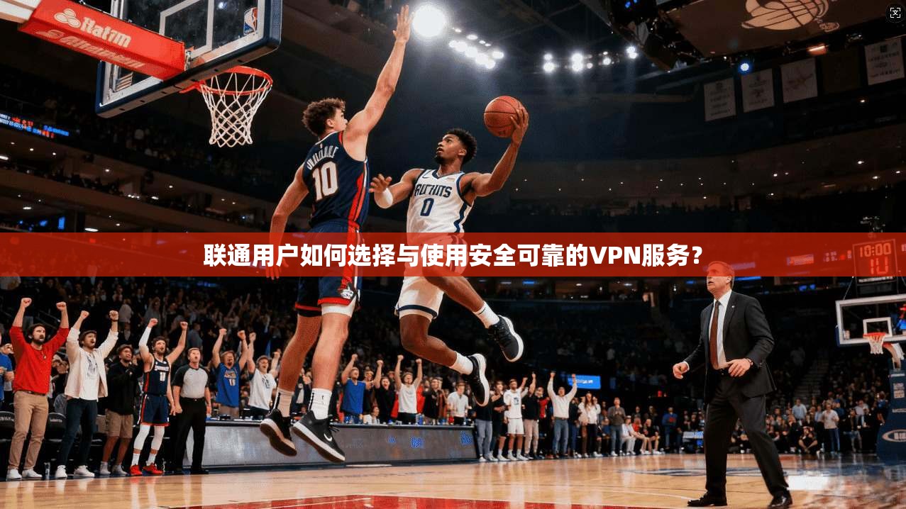 联通用户如何选择与使用安全可靠的VPN服务? 联通用户如何选择与使用安全可靠的VPN服务?
