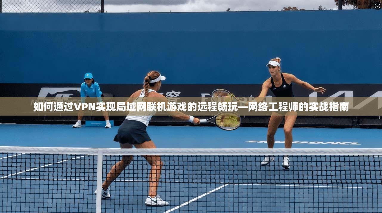 如何通过VPN实现局域网联机游戏的远程畅玩—网络工程师的实战指南