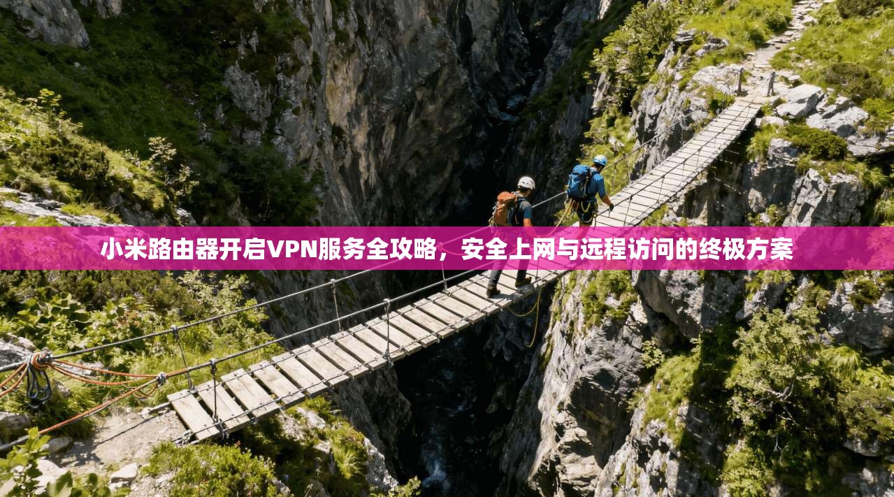 小米路由器开启VPN服务全攻略,安全上网与远程访问的终极方案 小米路由器开启VPN服务全攻略,安全上网与远程访问的终极方案