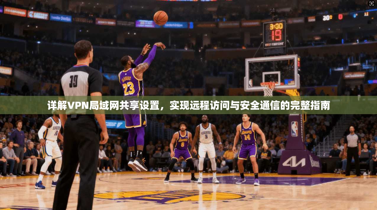 详解VPN局域网共享设置,实现远程访问与安全通信的完整指南 详解VPN局域网共享设置,实现远程访问与安全通信的完整指南