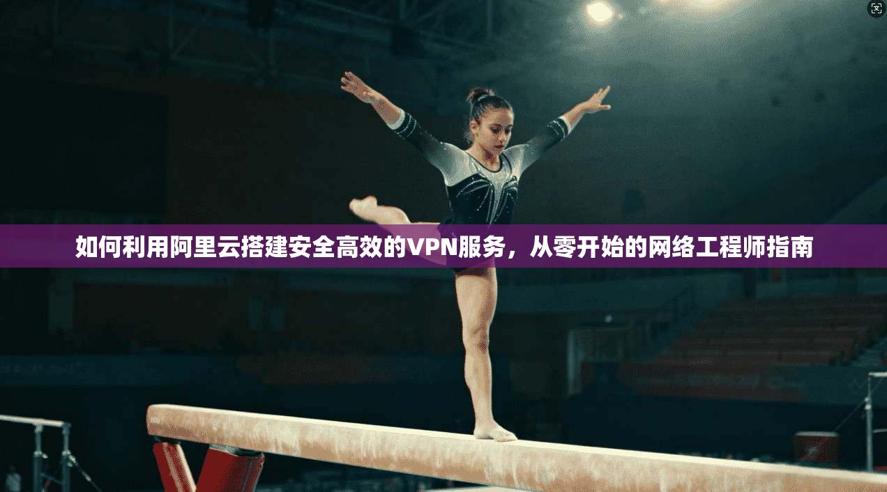 如何利用阿里云搭建安全高效的VPN服务,从零开始的网络工程师指南 如何利用阿里云搭建安全高效的VPN服务,从零开始的网络工程师指南