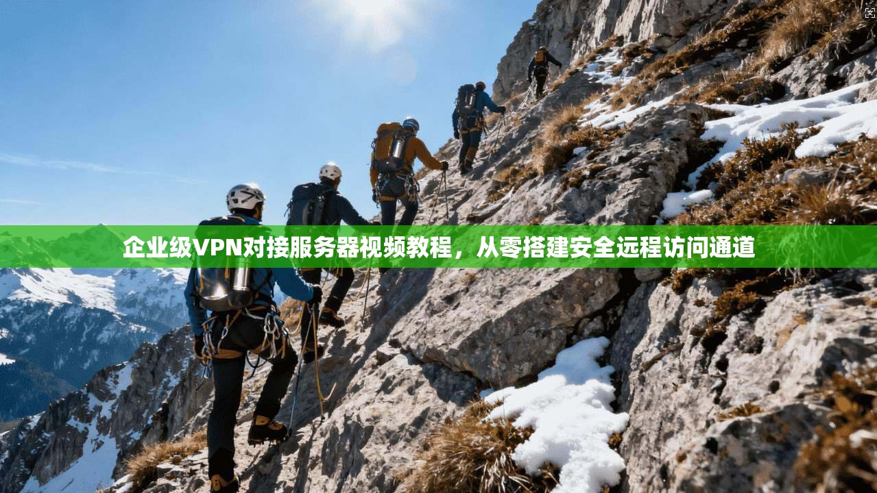 企业级VPN对接服务器视频教程，从零搭建安全远程访问通道