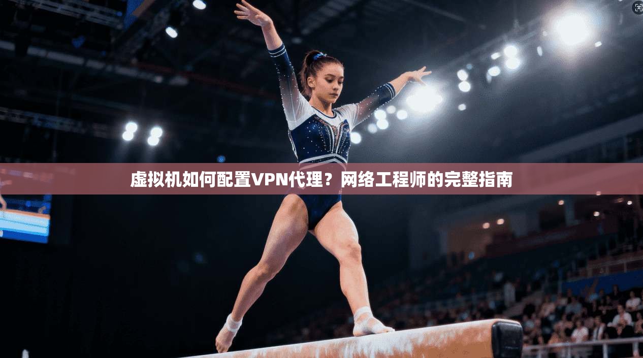 虚拟机如何配置VPN代理？网络工程师的完整指南