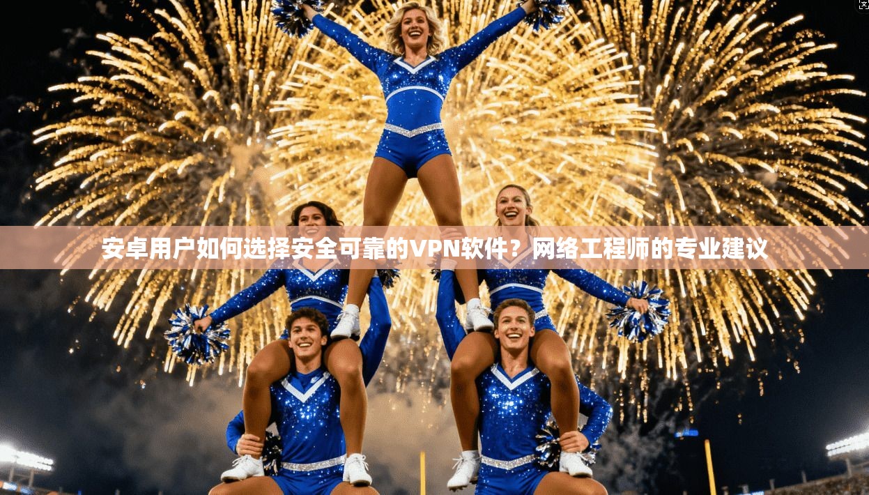 安卓用户如何选择安全可靠的VPN软件?网络工程师的专业建议 安卓用户如何选择安全可靠的VPN软件?网络工程师的专业建议