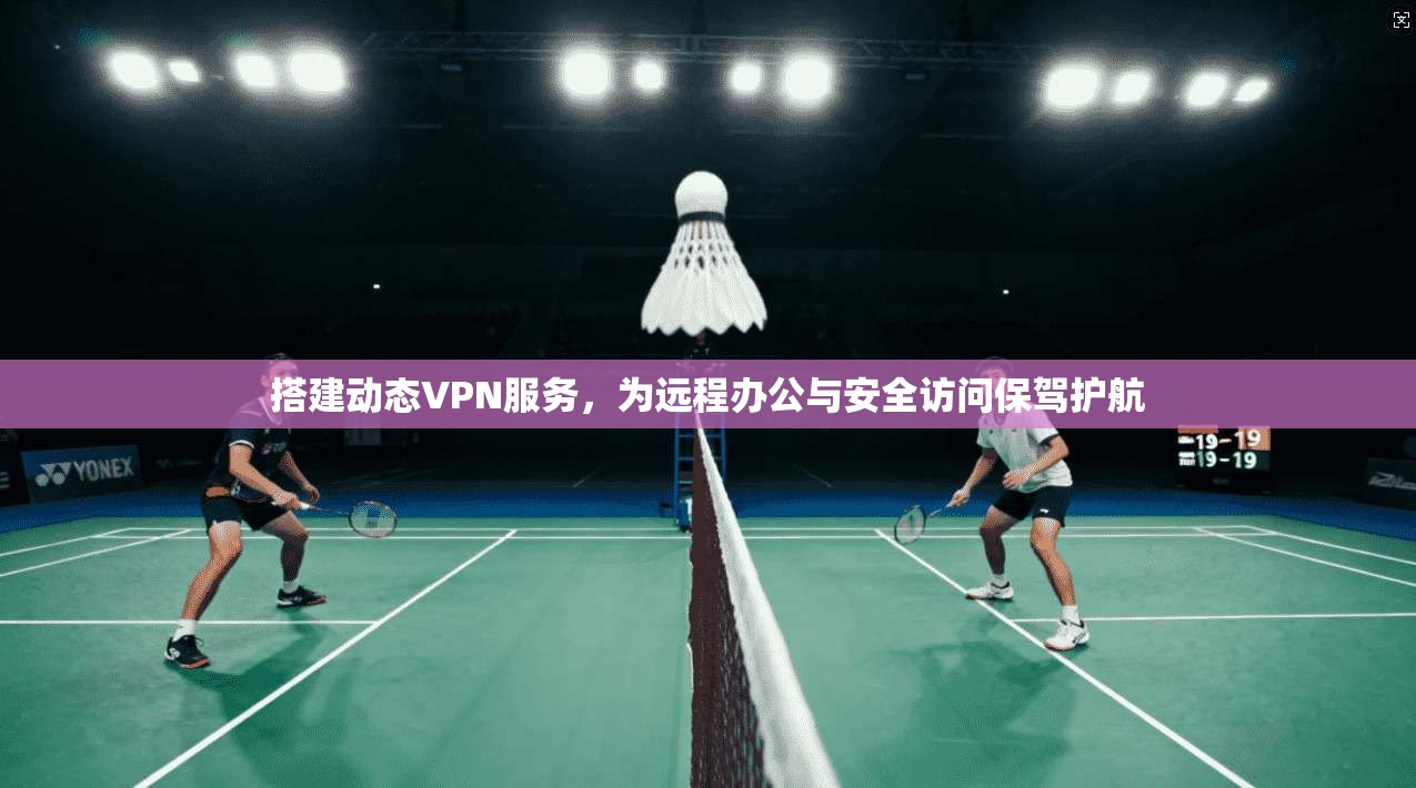 搭建动态VPN服务,为远程办公与安全访问保驾护航 搭建动态VPN服务,为远程办公与安全访问保驾护航