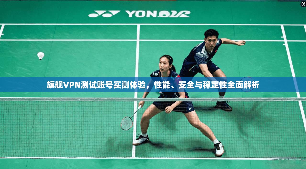 旗舰VPN测试账号实测体验,性能、安全与稳定性全面解析 旗舰VPN测试账号实测体验,性能、安全与稳定性全面解析