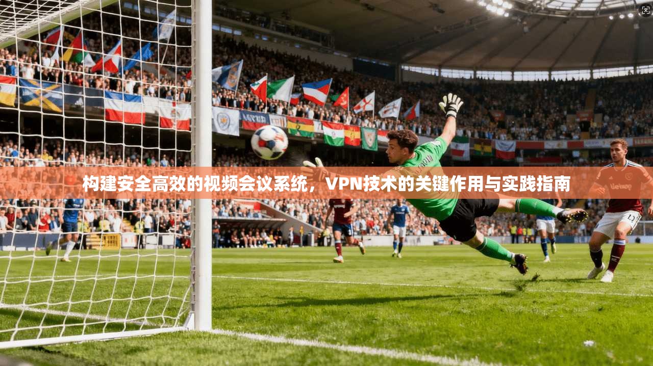 构建安全高效的视频会议系统,VPN技术的关键作用与实践指南 构建安全高效的视频会议系统,VPN技术的关键作用与实践指南
