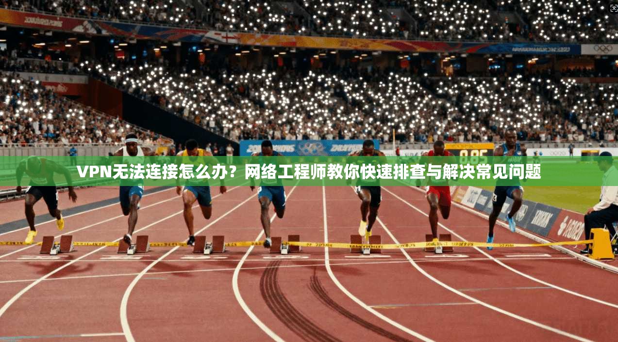 VPN无法连接怎么办?网络工程师教你快速排查与解决常见问题 VPN无法连接怎么办?网络工程师教你快速排查与解决常见问题