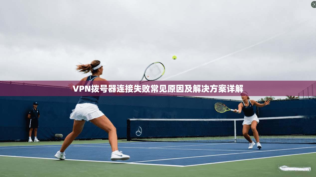 VPN拨号器连接失败常见原因及解决方案详解