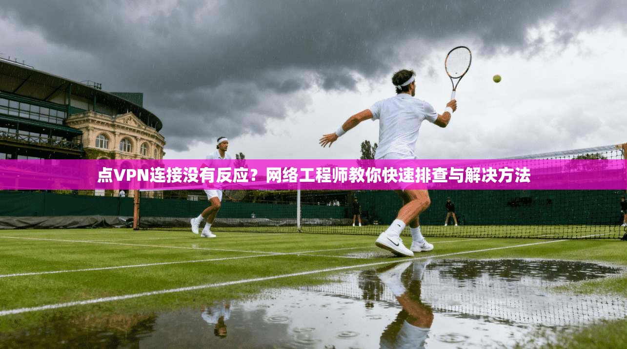 点VPN连接没有反应?网络工程师教你快速排查与解决方法 点VPN连接没有反应?网络工程师教你快速排查与解决方法