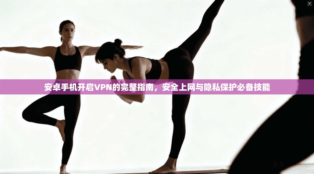 安卓手机开启VPN的完整指南，安全上网与隐私保护必备技能