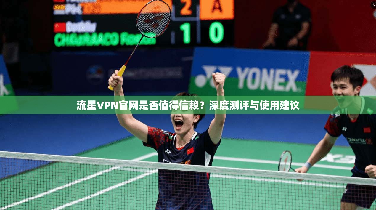 流星VPN官网是否值得信赖？深度测评与使用建议