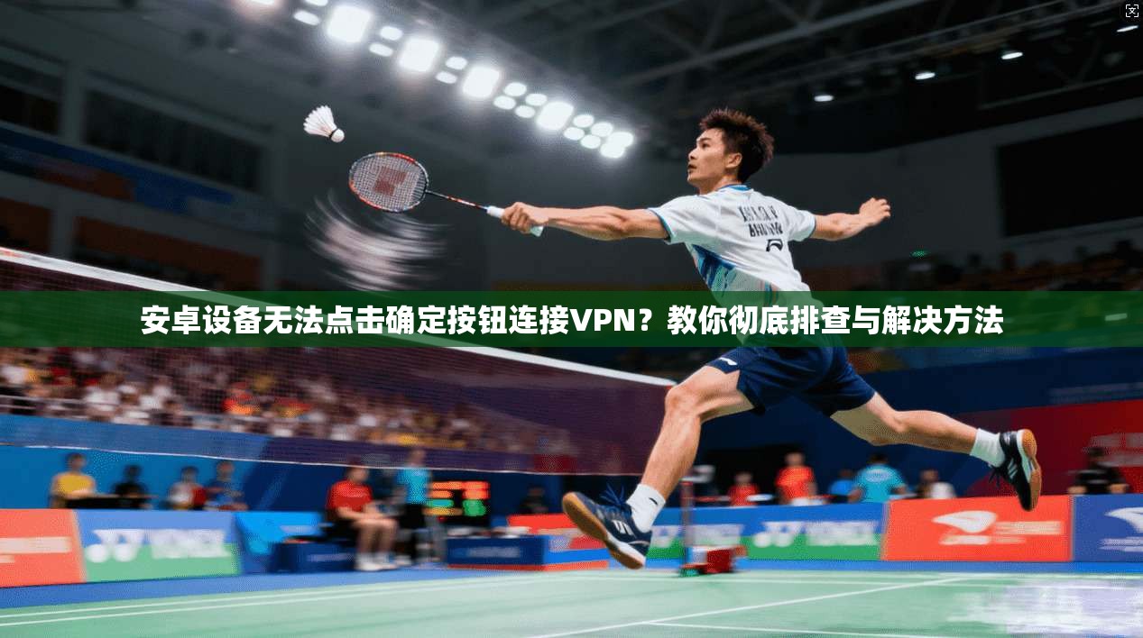 安卓设备无法点击确定按钮连接VPN?教你彻底排查与解决方法 安卓设备无法点击确定按钮连接VPN?教你彻底排查与解决方法