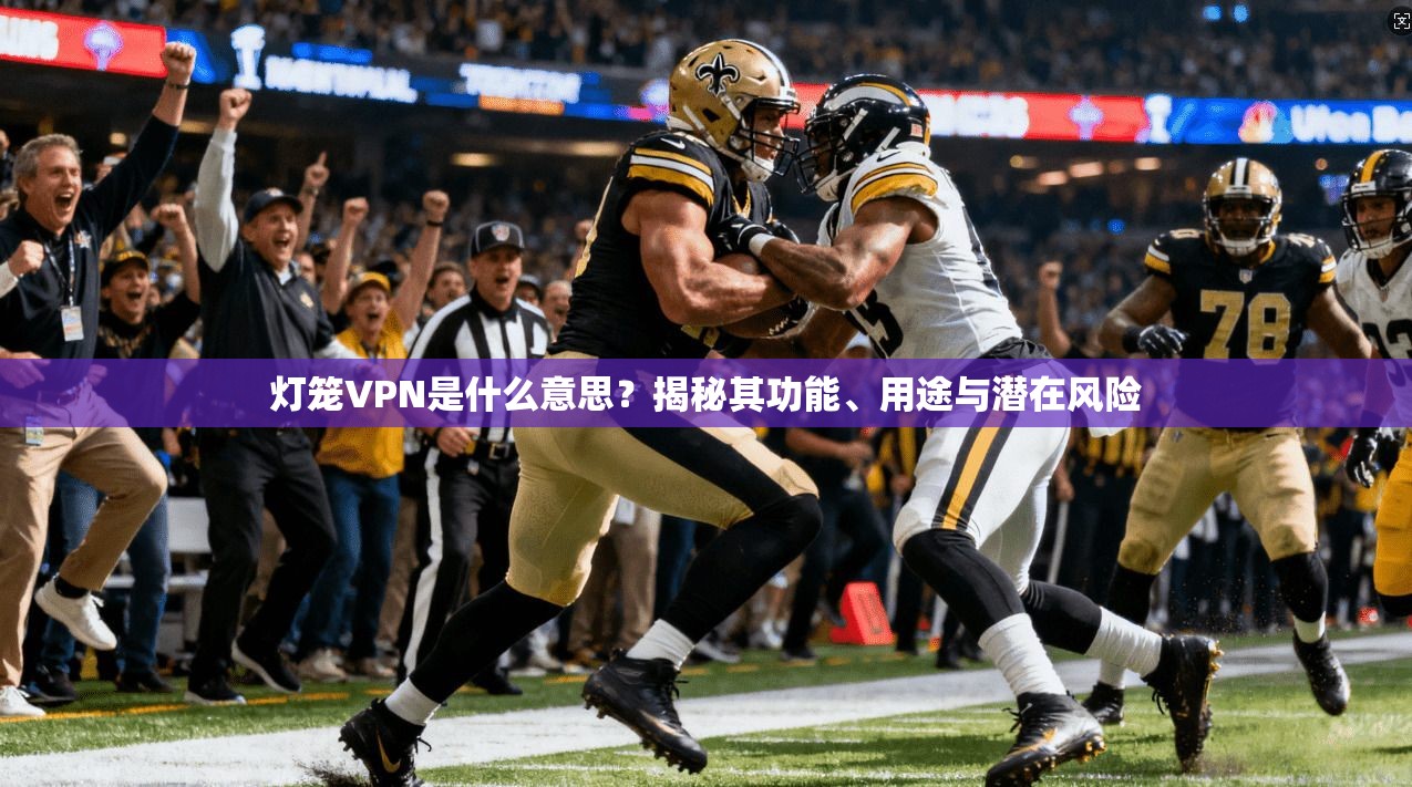灯笼VPN是什么意思?揭秘其功能、用途与潜在风险 灯笼VPN是什么意思?揭秘其功能、用途与潜在风险