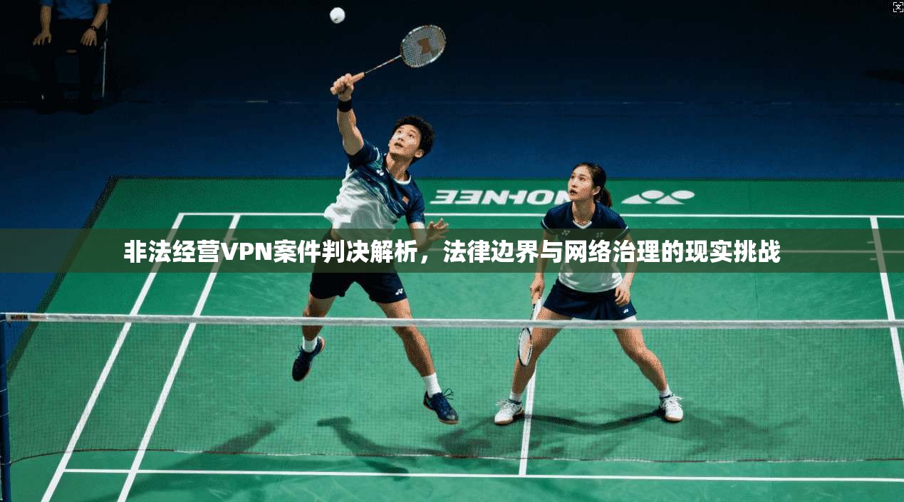 非法经营VPN案件判决解析，法律边界与网络治理的现实挑战