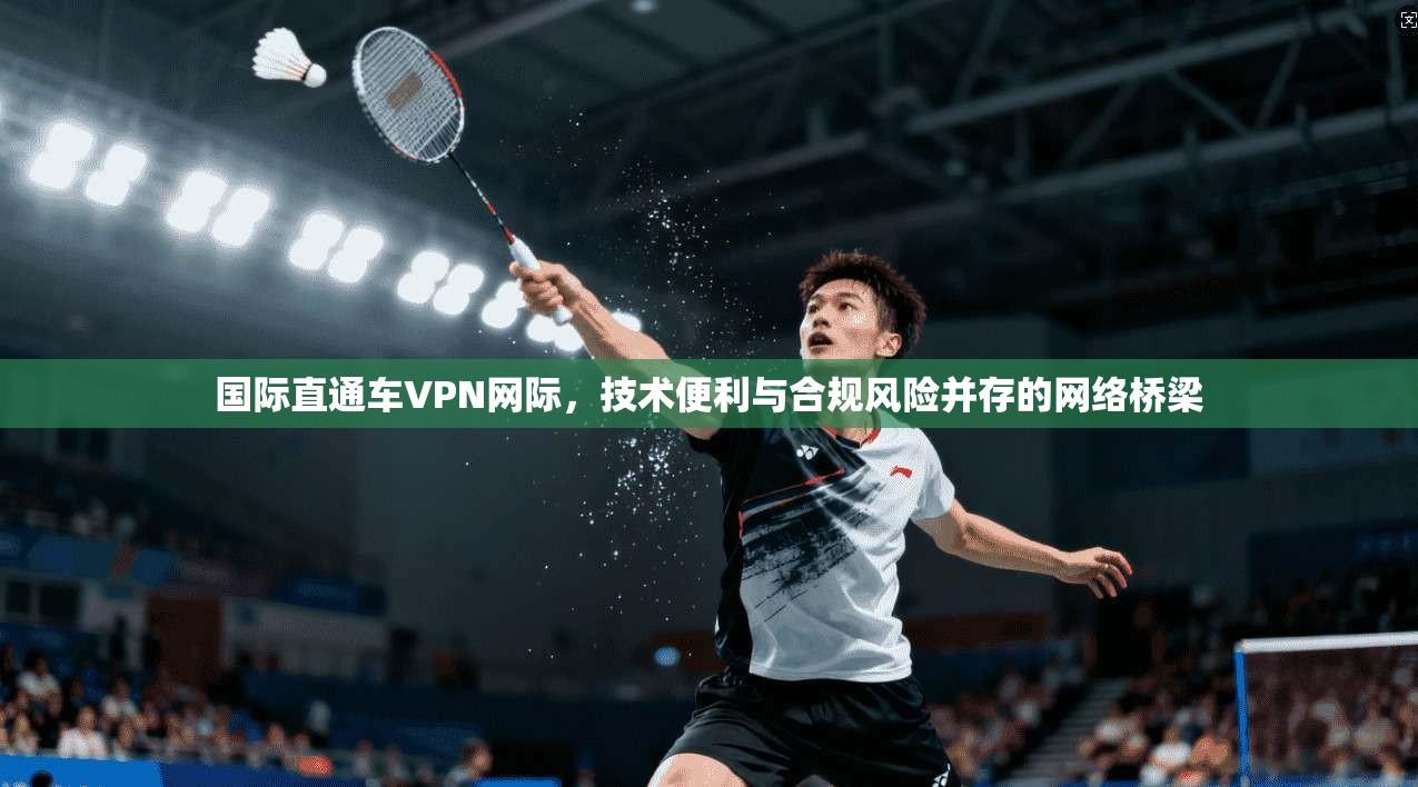 国际直通车VPN网际,技术便利与合规风险并存的网络桥梁 国际直通车VPN网际,技术便利与合规风险并存的网络桥梁