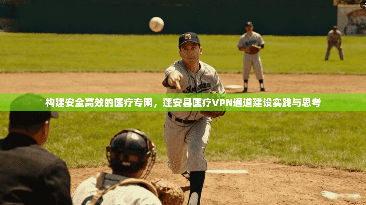 构建安全高效的医疗专网,蓬安县医疗VPN通道建设实践与思考 构建安全高效的医疗专网,蓬安县医疗VPN通道建设实践与思考