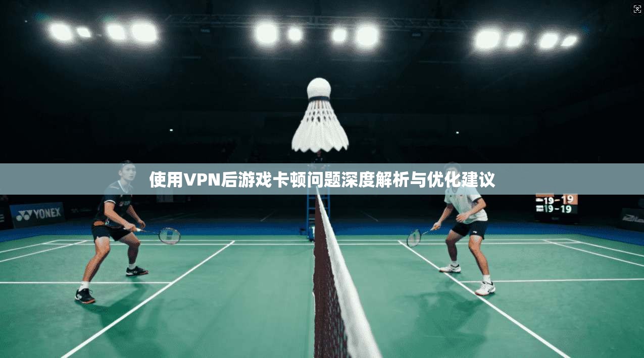 使用VPN后游戏卡顿问题深度解析与优化建议 使用VPN后游戏卡顿问题深度解析与优化建议
