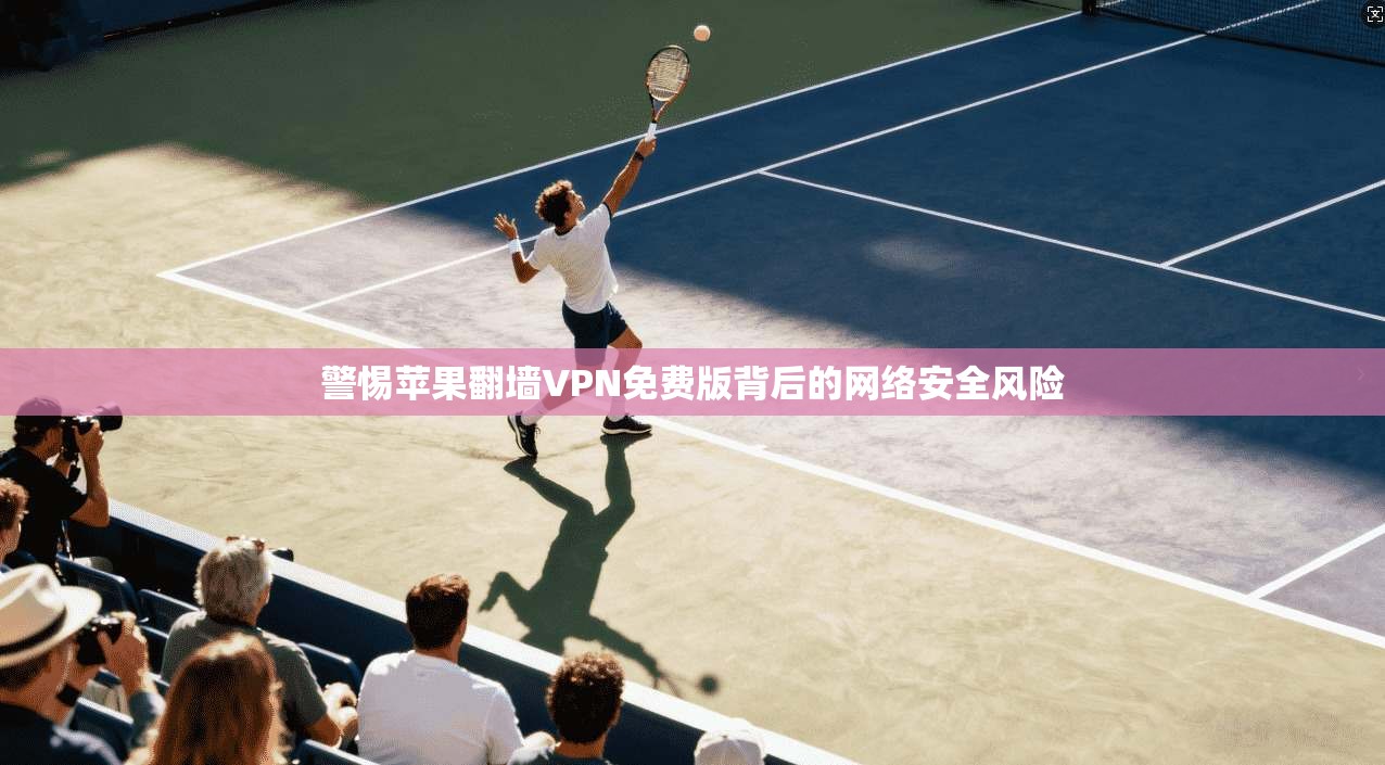 警惕苹果翻墙VPN免费版背后的网络安全风险 警惕苹果翻墙VPN免费版背后的网络安全风险
