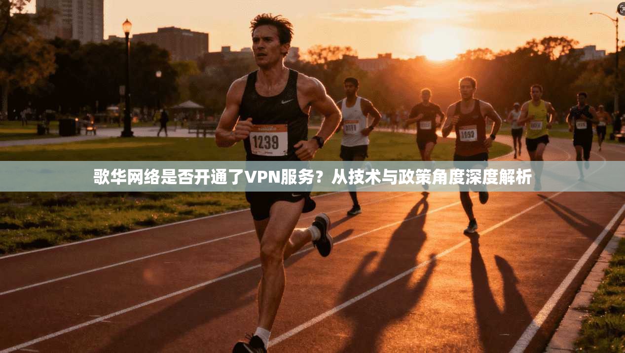 歌华网络是否开通了VPN服务?从技术与政策角度深度解析 歌华网络是否开通了VPN服务?从技术与政策角度深度解析