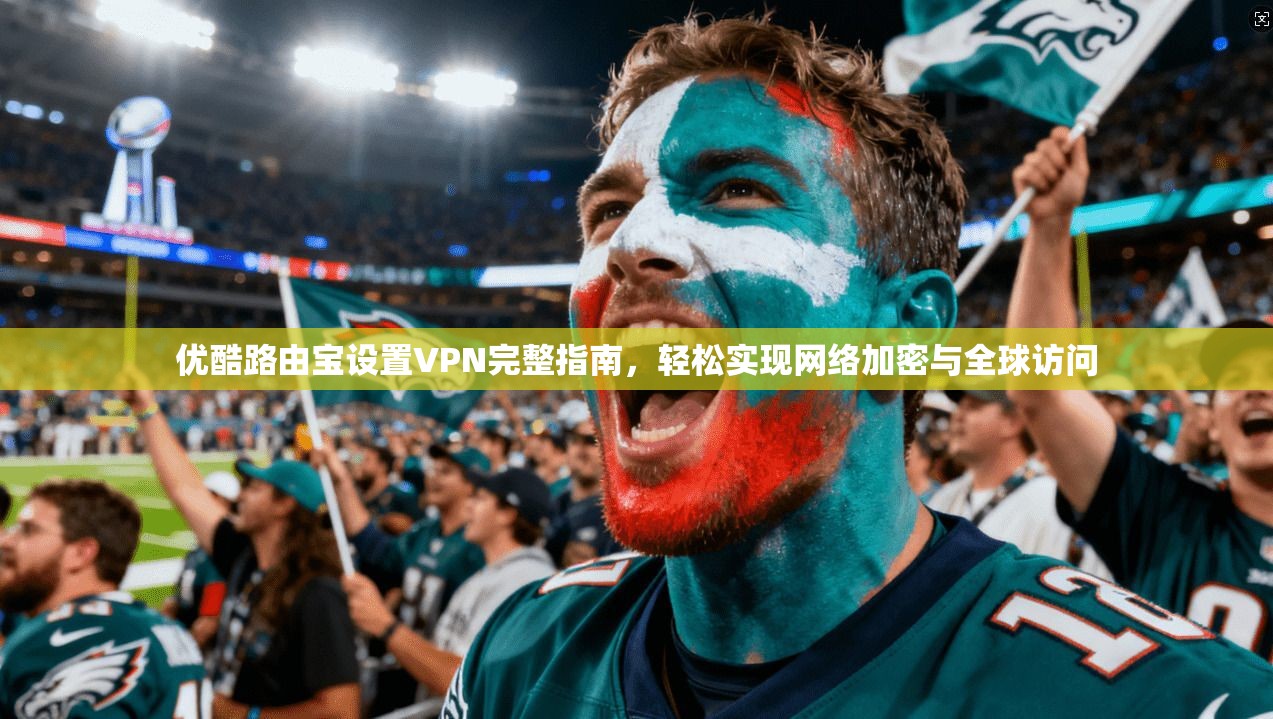 优酷路由宝设置VPN完整指南,轻松实现网络加密与全球访问 优酷路由宝设置VPN完整指南,轻松实现网络加密与全球访问