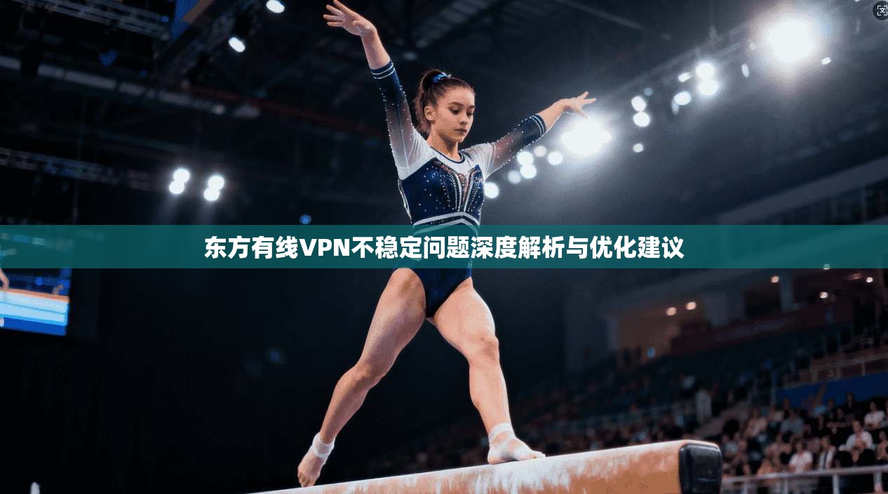 东方有线VPN不稳定问题深度解析与优化建议 东方有线VPN不稳定问题深度解析与优化建议