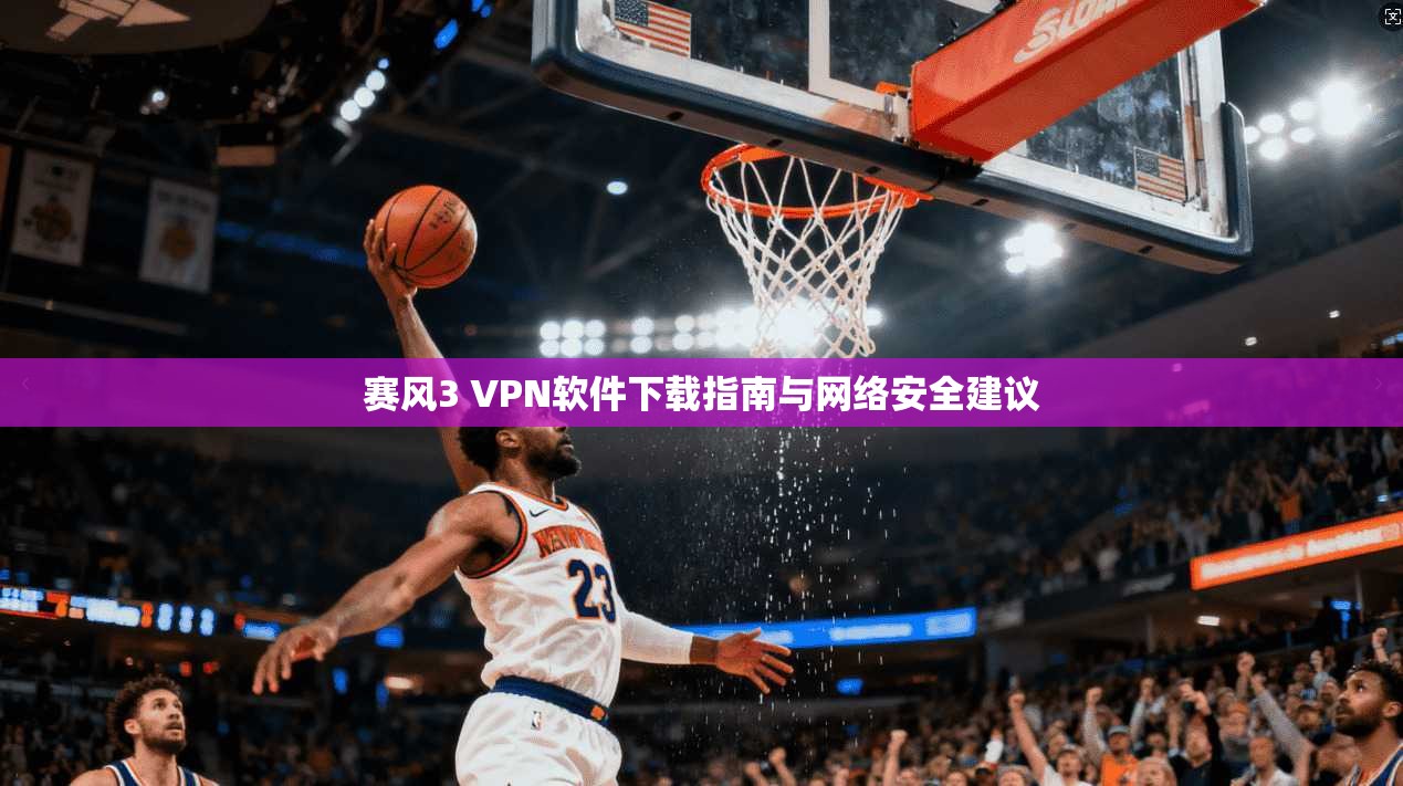 赛风3 VPN软件下载指南与网络安全建议 赛风3 VPN软件下载指南与网络安全建议
