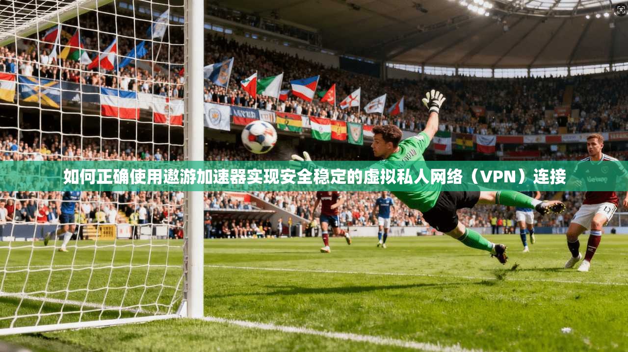 如何正确使用遨游加速器实现安全稳定的虚拟私人网络（VPN）连接
