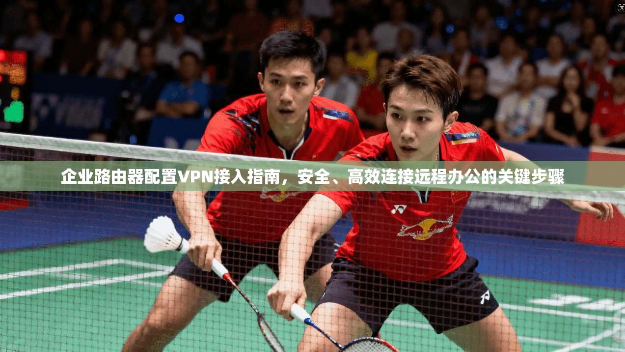 企业路由器配置VPN接入指南,安全、高效连接远程办公的关键步骤 企业路由器配置VPN接入指南,安全、高效连接远程办公的关键步骤