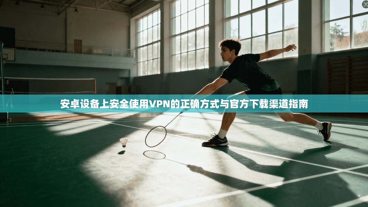 安卓设备上安全使用VPN的正确方式与官方下载渠道指南 安卓设备上安全使用VPN的正确方式与官方下载渠道指南