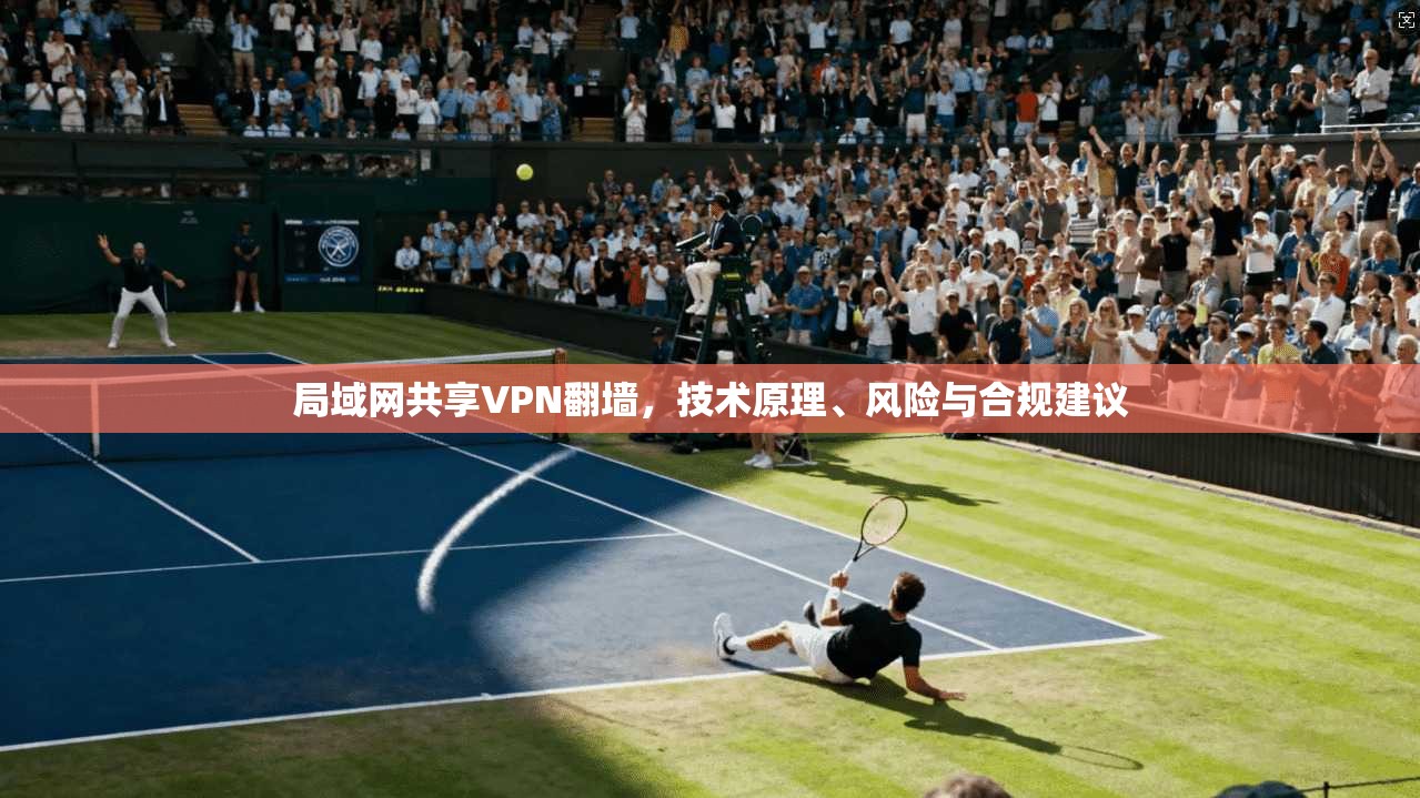 局域网共享VPN翻墙,技术原理、风险与合规建议 局域网共享VPN翻墙,技术原理、风险与合规建议