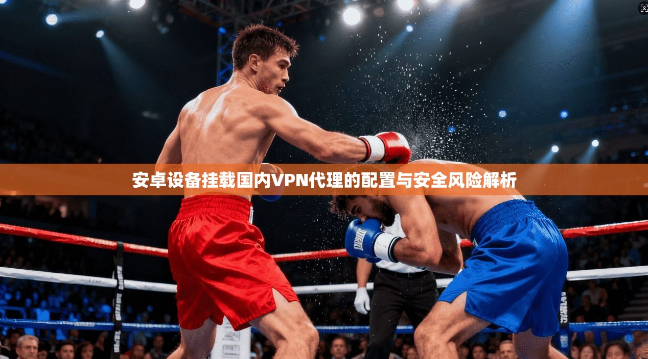 安卓设备挂载国内VPN代理的配置与安全风险解析 安卓设备挂载国内VPN代理的配置与安全风险解析