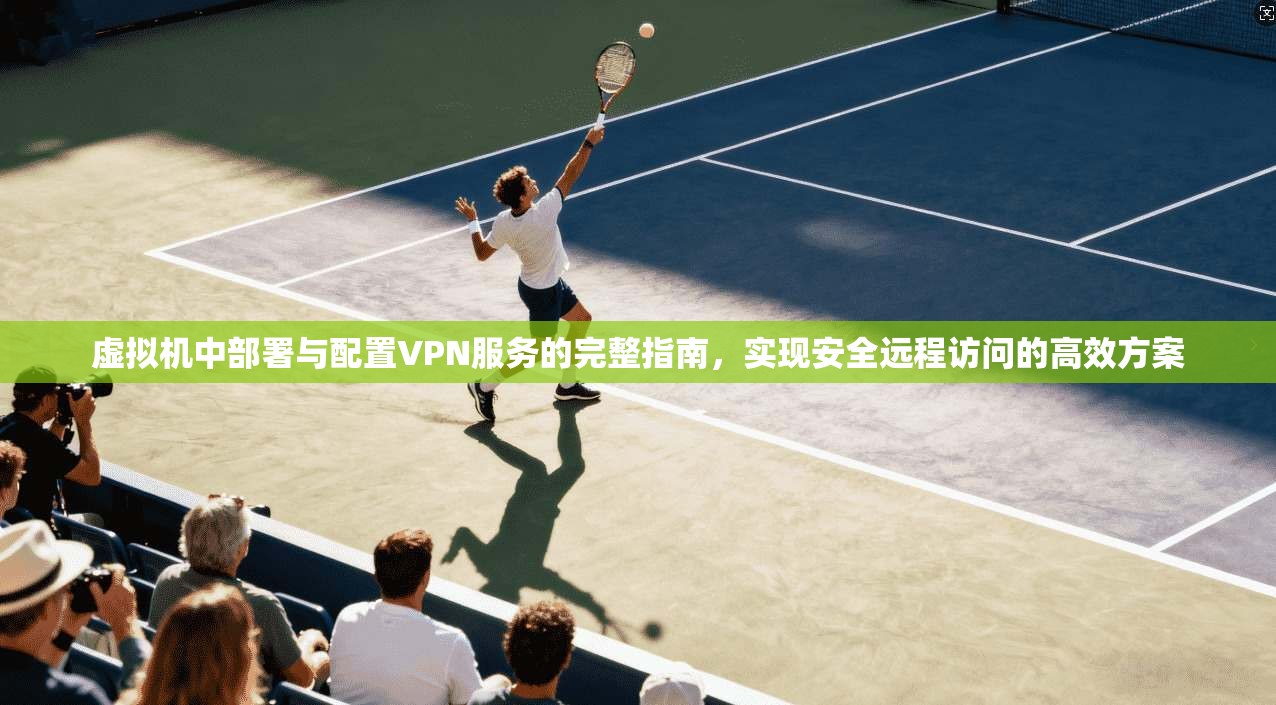 虚拟机中部署与配置VPN服务的完整指南,实现安全远程访问的高效方案 虚拟机中部署与配置VPN服务的完整指南,实现安全远程访问的高效方案