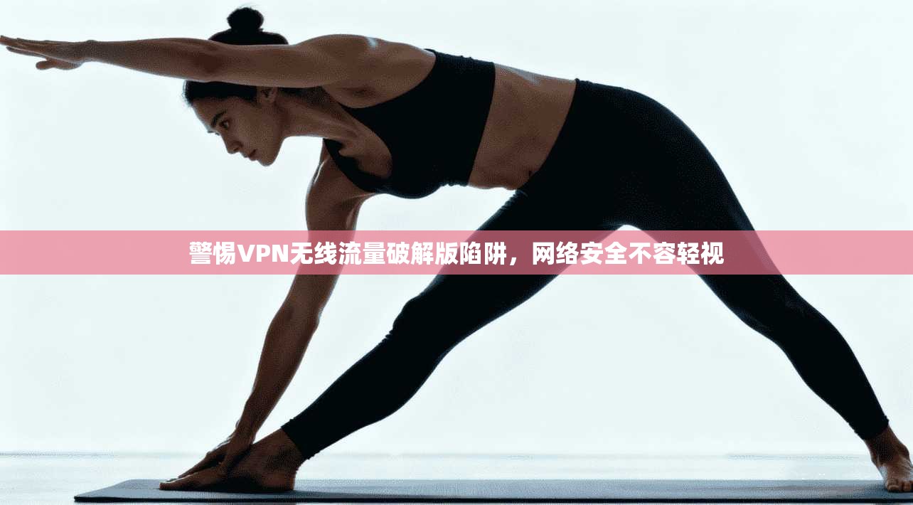 警惕VPN无线流量破解版陷阱,网络安全不容轻视 警惕VPN无线流量破解版陷阱,网络安全不容轻视