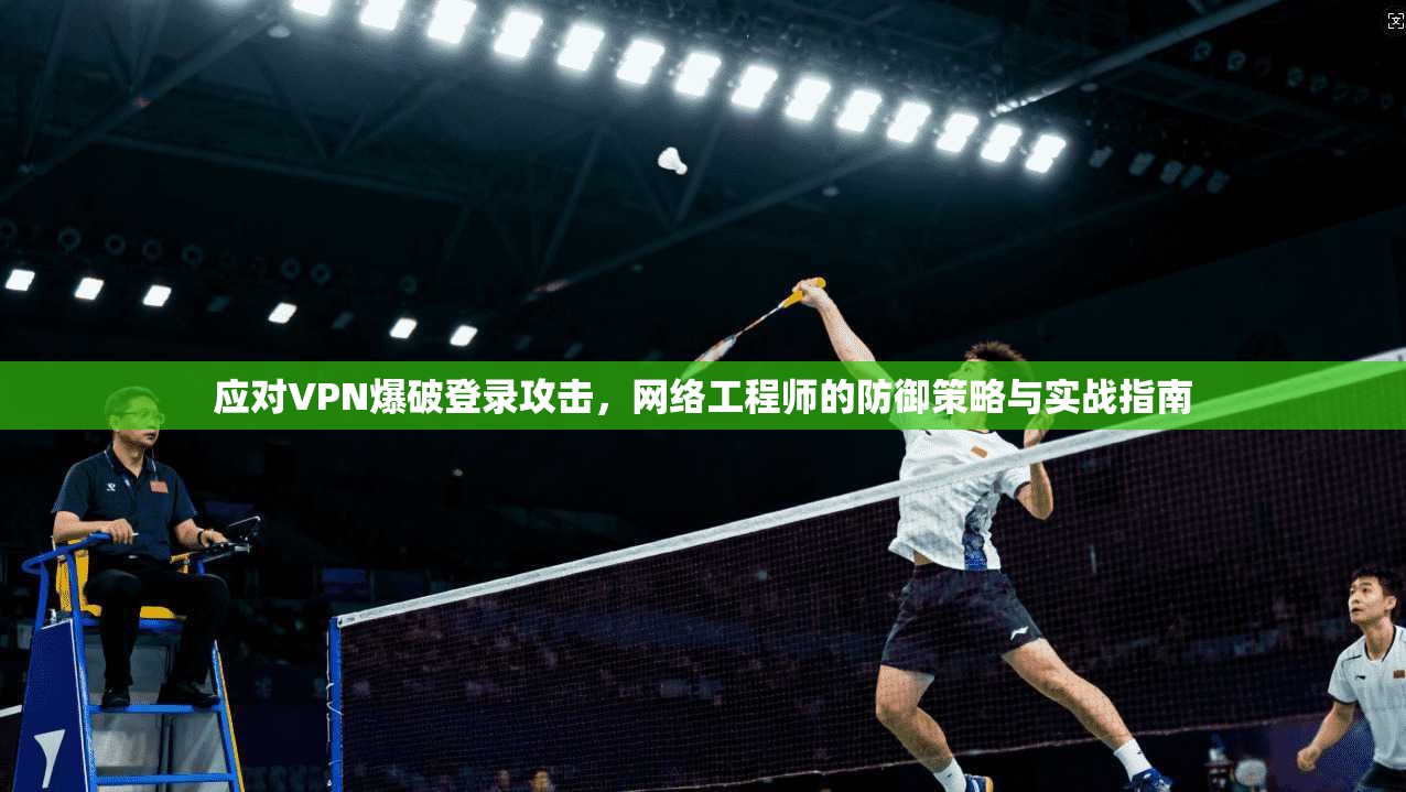 应对VPN爆破登录攻击，网络工程师的防御策略与实战指南