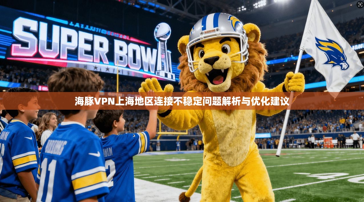 海豚VPN上海地区连接不稳定问题解析与优化建议 海豚VPN上海地区连接不稳定问题解析与优化建议