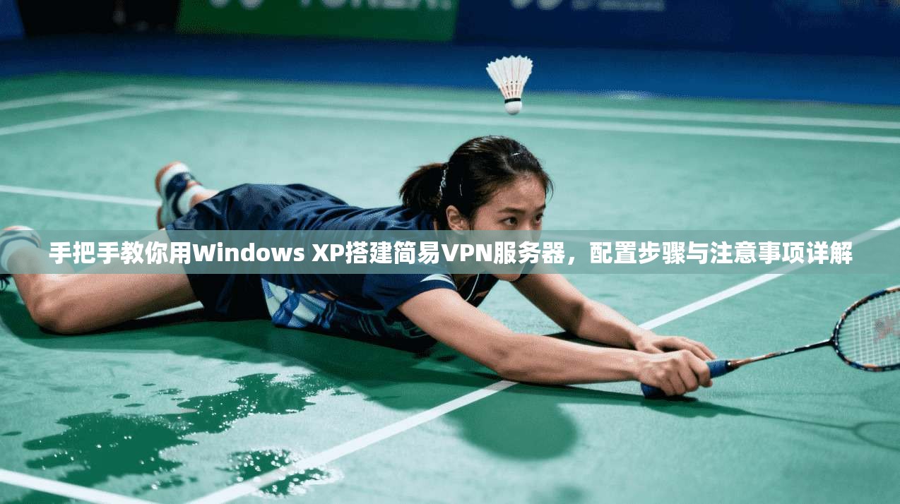 手把手教你用Windows XP搭建简易VPN服务器，配置步骤与注意事项详解