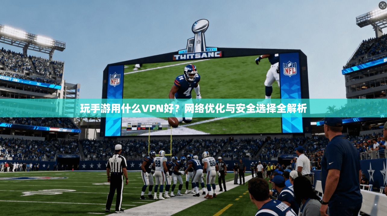 玩手游用什么VPN好？网络优化与安全选择全解析