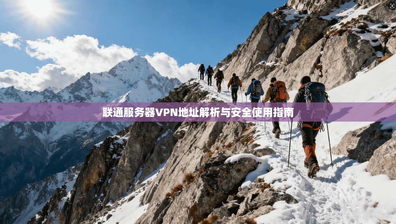 联通服务器VPN地址解析与安全使用指南 联通服务器VPN地址解析与安全使用指南