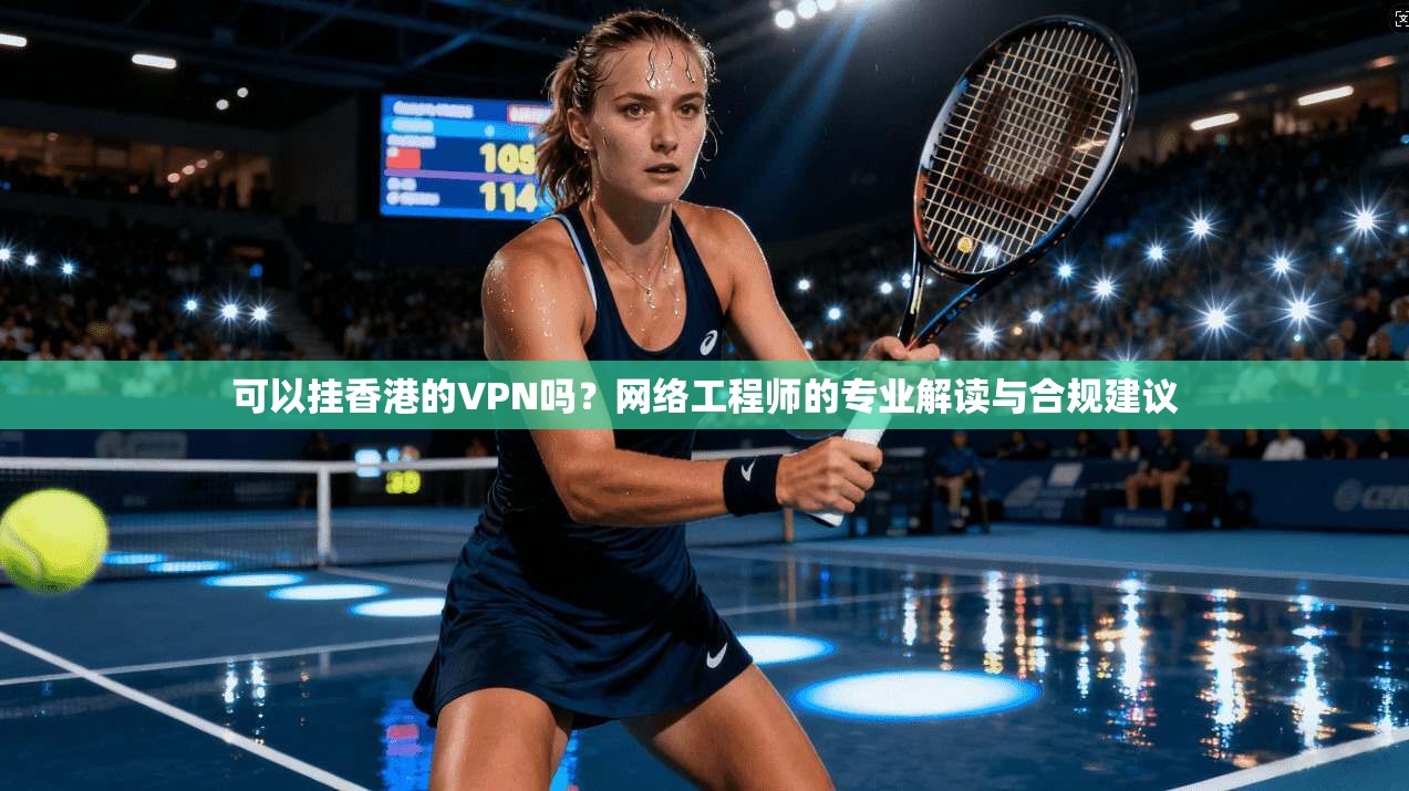 可以挂香港的VPN吗?网络工程师的专业解读与合规建议 可以挂香港的VPN吗?网络工程师的专业解读与合规建议