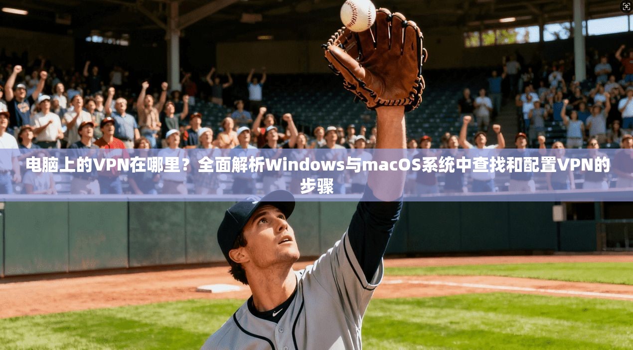 电脑上的VPN在哪里?全面解析Windows与macOS系统中查找和配置VPN的步骤 电脑上的VPN在哪里?全面解析Windows与macOS系统中查找和配置VPN的步骤