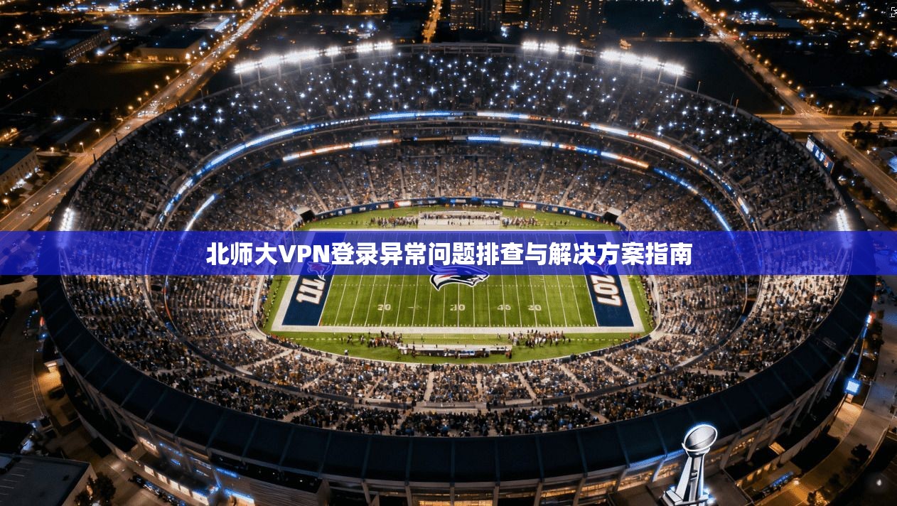 北师大VPN登录异常问题排查与解决方案指南