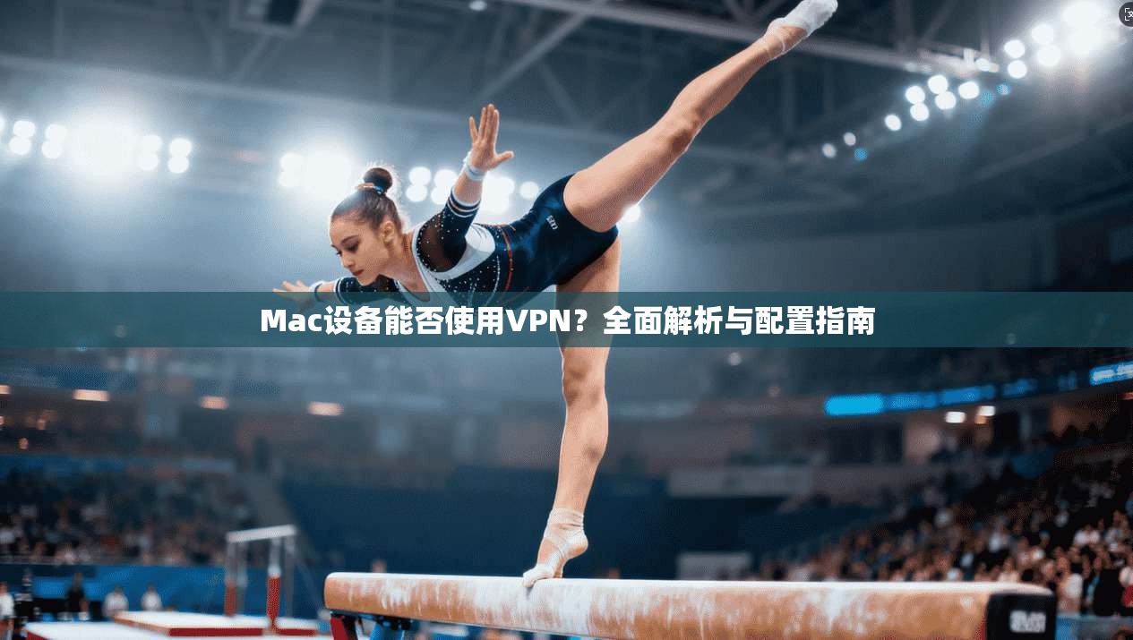 Mac设备能否使用VPN?全面解析与配置指南 Mac设备能否使用VPN?全面解析与配置指南