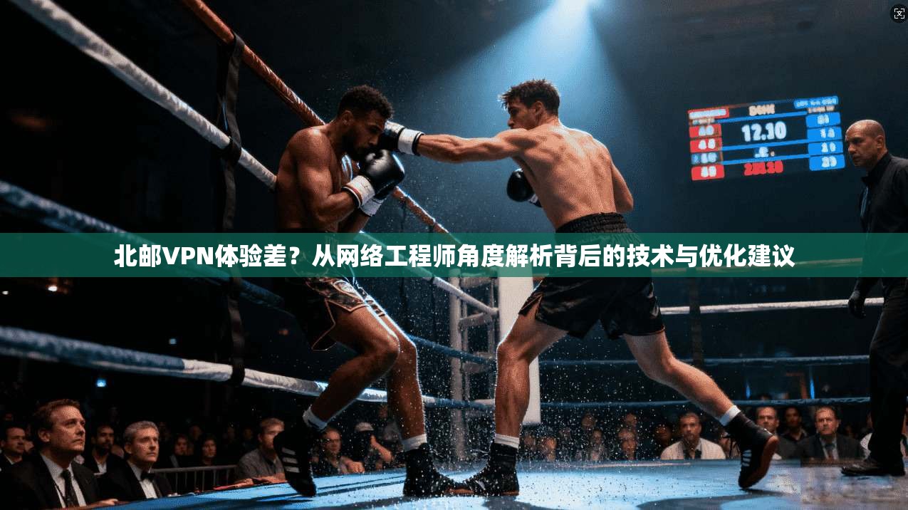 北邮VPN体验差?从网络工程师角度解析背后的技术与优化建议 北邮VPN体验差?从网络工程师角度解析背后的技术与优化建议