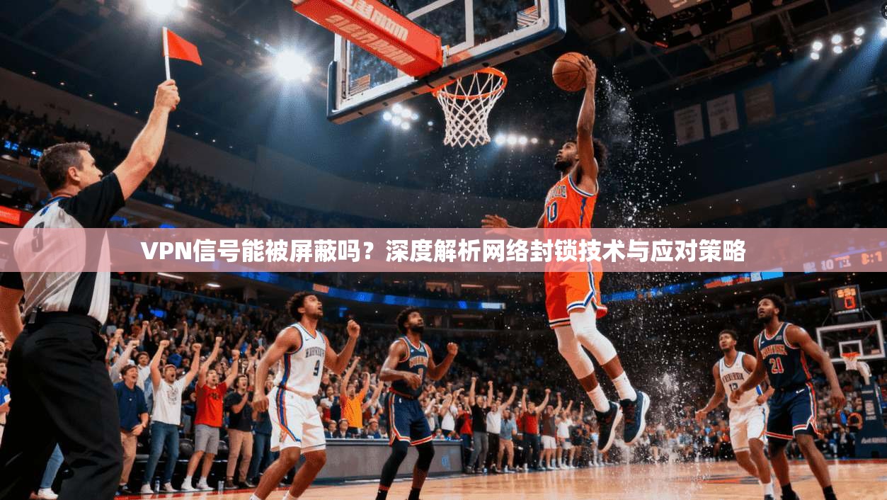 VPN信号能被屏蔽吗？深度解析网络封锁技术与应对策略
