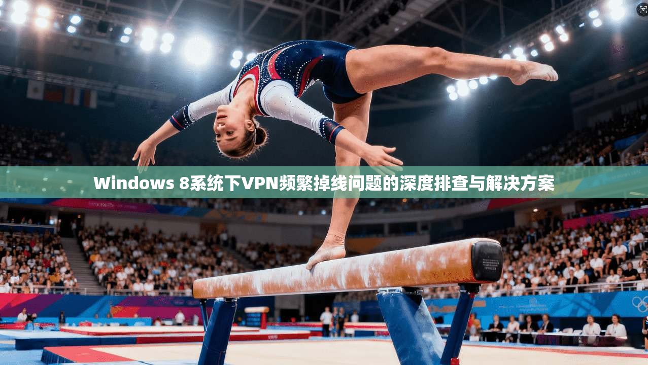 Windows 8系统下VPN频繁掉线问题的深度排查与解决方案
