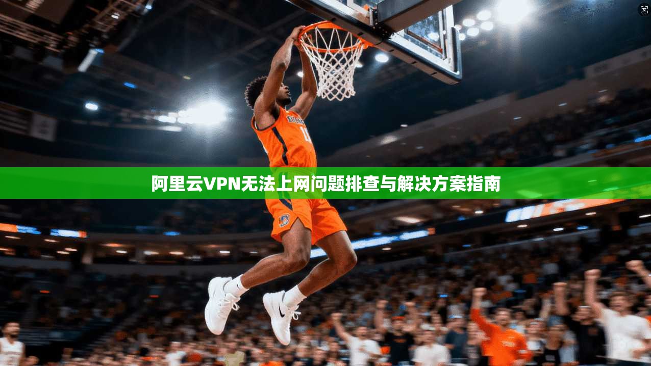 阿里云VPN无法上网问题排查与解决方案指南 阿里云VPN无法上网问题排查与解决方案指南